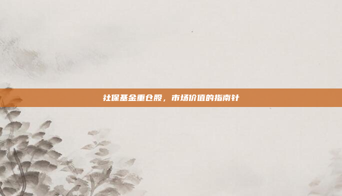 社保基金重仓股,市场价值的指南针
