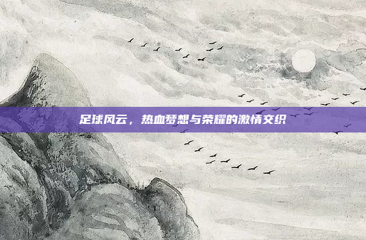 足球风云，热血梦想与荣耀的激情交织