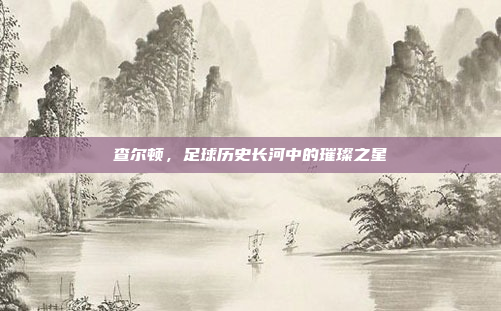 查尔顿,足球历史长河中的璀璨之星