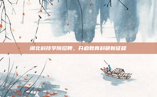 湖北科技学院招聘，开启教育科研新征程