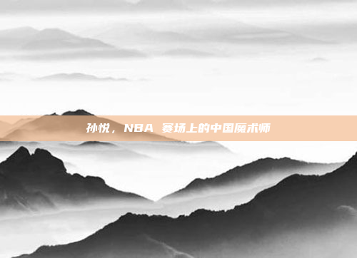 孙悦，NBA 赛场上的中国魔术师