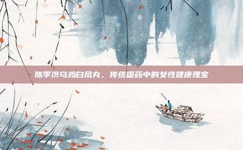 陈李济乌鸡白凤丸，传统国药中的女性健康瑰宝