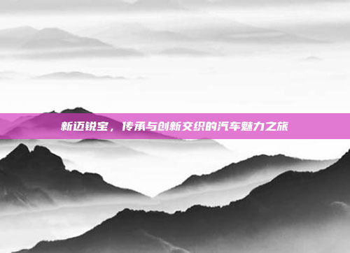 新迈锐宝，传承与创新交织的汽车魅力之旅
