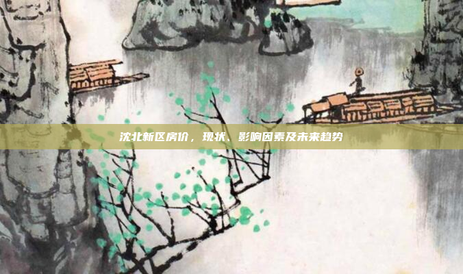 沈北新区房价，现状、影响因素及未来趋势