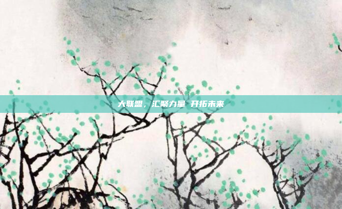 大联盟，汇聚力量 开拓未来
