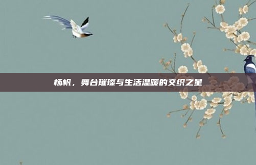 杨帆，舞台璀璨与生活温暖的交织之星