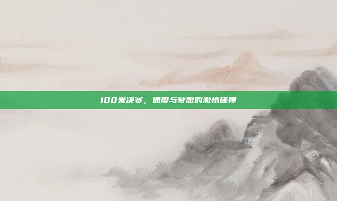 100米决赛，速度与梦想的激情碰撞