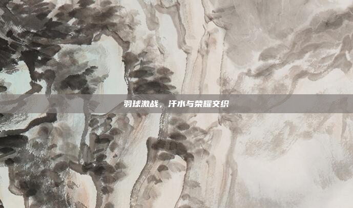 羽球激战，汗水与荣耀交织