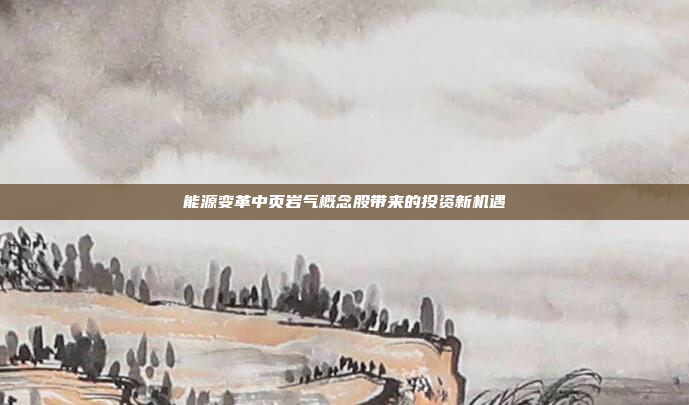 能源变革中页岩气概念股带来的投资新机遇