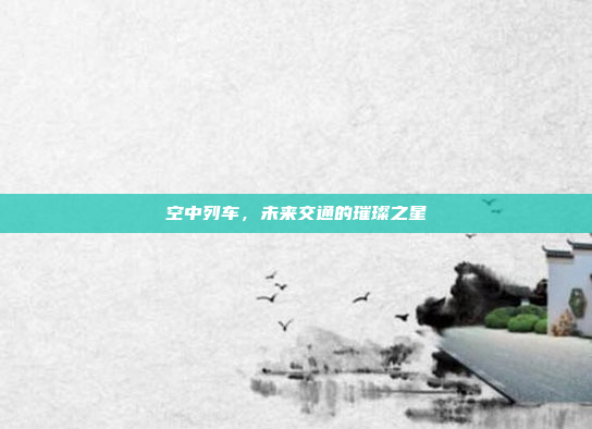 空中列车，未来交通的璀璨之星