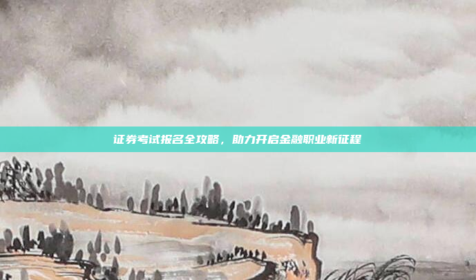 证券考试报名全攻略，助力开启金融职业新征程