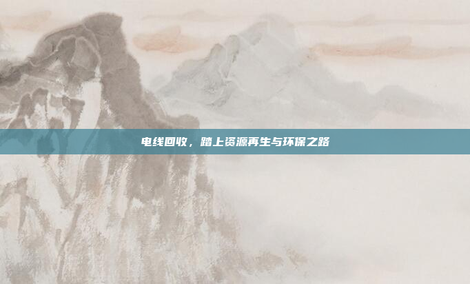 电线回收,踏上资源再生与环保之路