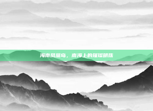 海南凤凰岛,南海上的璀璨明珠