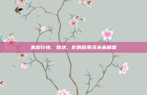 焦炭行情，现状、影响因素及未来展望
