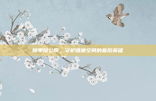 除甲醛公司,守护健康空间的幕后英雄