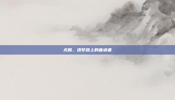 尤鹏，逐梦路上的奋进者