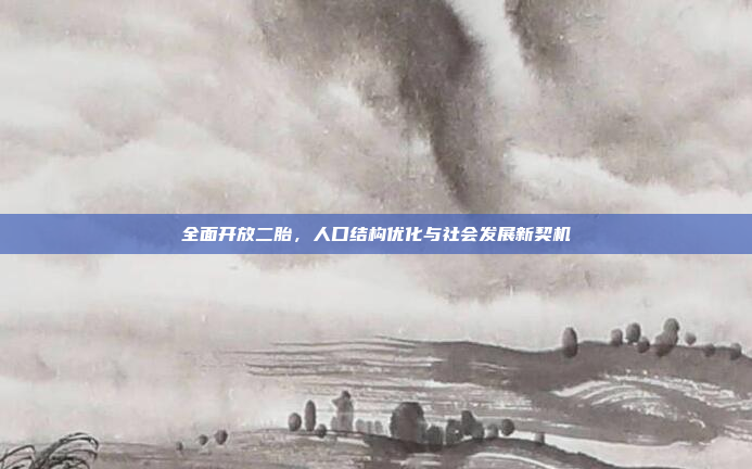 全面开放二胎，人口结构优化与社会发展新契机