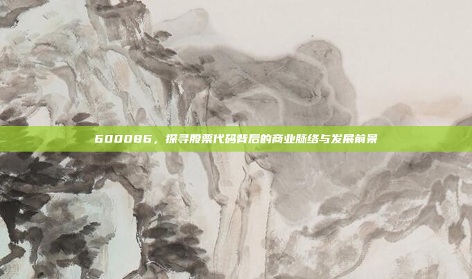 600086，探寻股票代码背后的商业脉络与发展前景