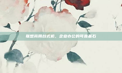 联想商用台式机，企业办公的可靠基石