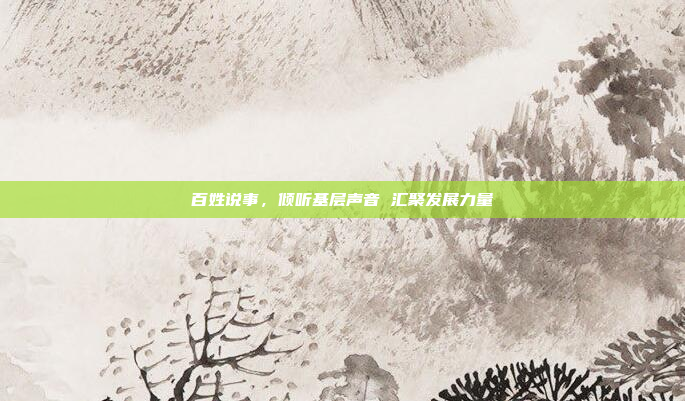 百姓说事,倾听基层声音 汇聚发展力量