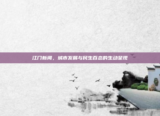 江门新闻，城市发展与民生百态的生动呈现