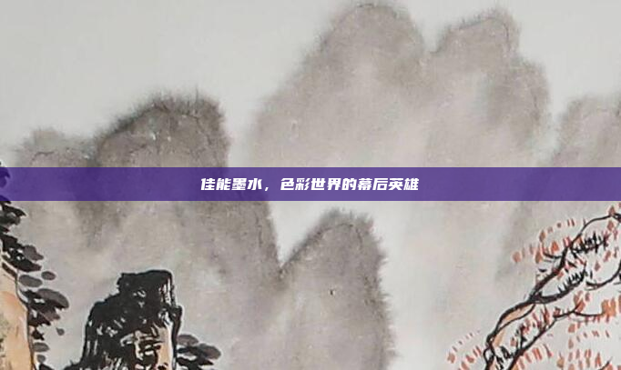 佳能墨水，色彩世界的幕后英雄