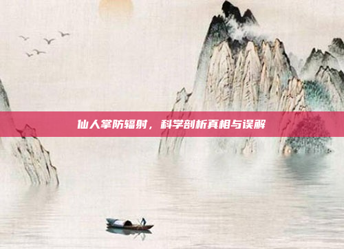 仙人掌防辐射，科学剖析真相与误解