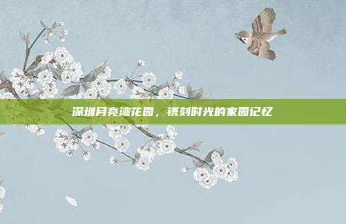 深圳月亮湾花园，镌刻时光的家园记忆