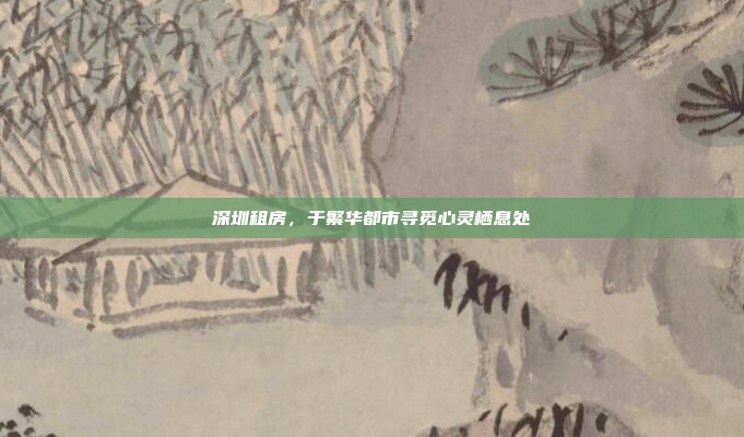 深圳租房，于繁华都市寻觅心灵栖息处