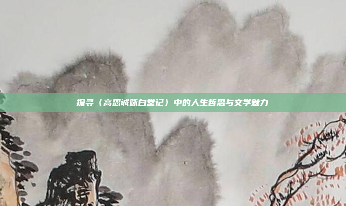 探寻〈高思诚咏白堂记〉中的人生哲思与文学魅力
