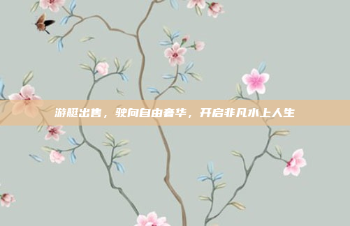 游艇出售，驶向自由奢华，开启非凡水上人生