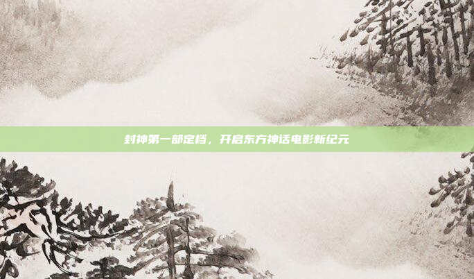 封神第一部定档，开启东方神话电影新纪元