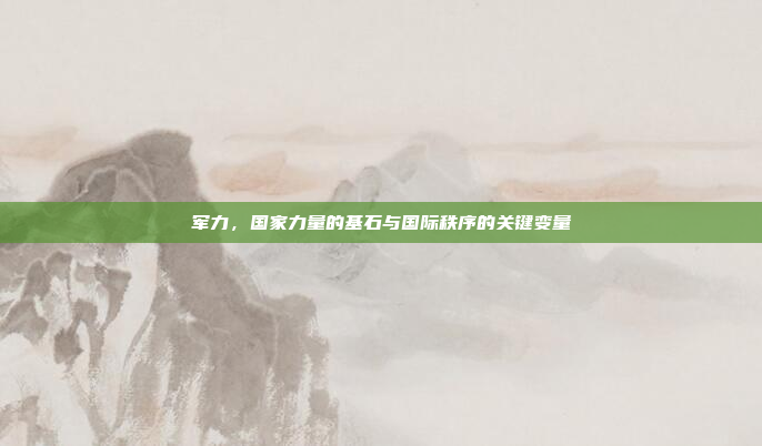 军力，国家力量的基石与国际秩序的关键变量