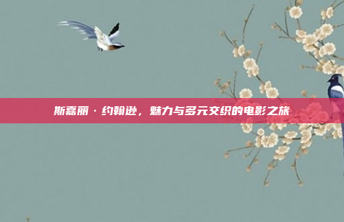 斯嘉丽·约翰逊，魅力与多元交织的电影之旅