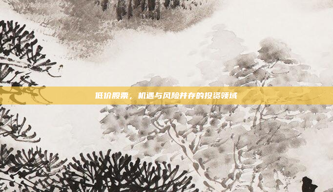 低价股票，机遇与风险并存的投资领域