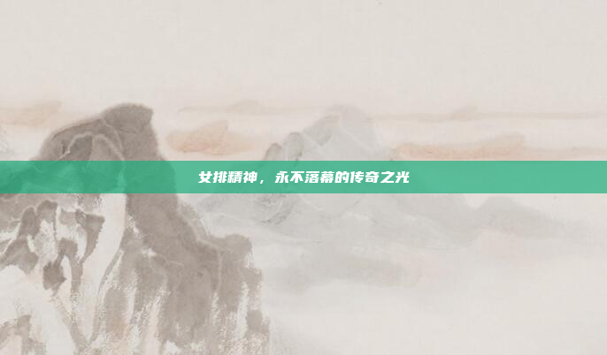 女排精神，永不落幕的传奇之光