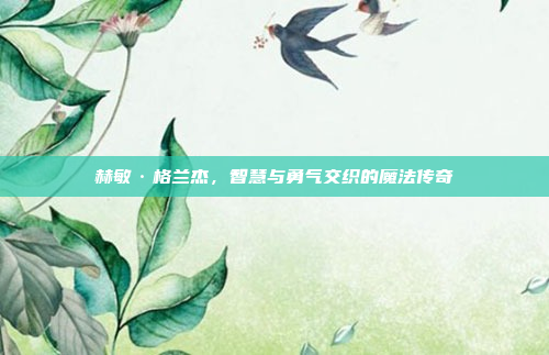 赫敏·格兰杰,智慧与勇气交织的魔法传奇 赫敏·格兰杰,智慧与勇气交织的魔法传奇