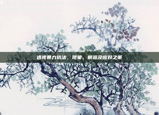 透视暴力抗法，现象、根源及应对之策