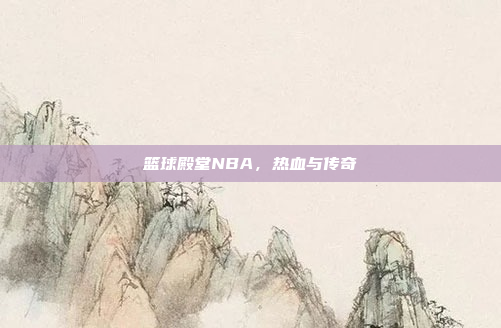 篮球殿堂NBA，热血与传奇
