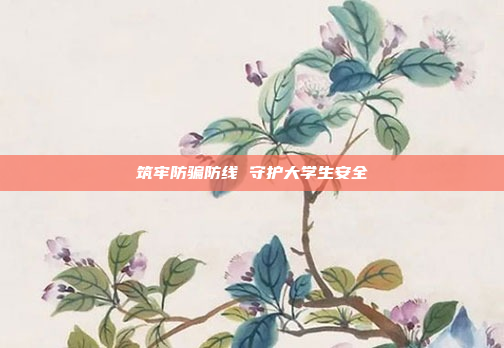 筑牢防骗防线 守护大学生安全