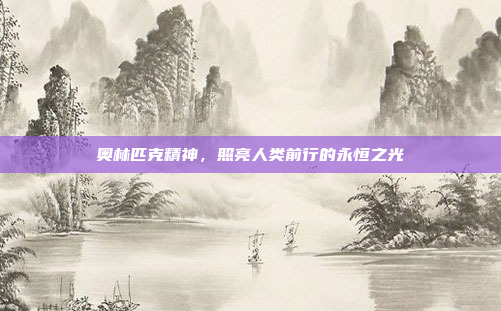 奥林匹克精神,照亮人类前行的永恒之光 奥林匹克精神,照亮人类前行的永恒之光