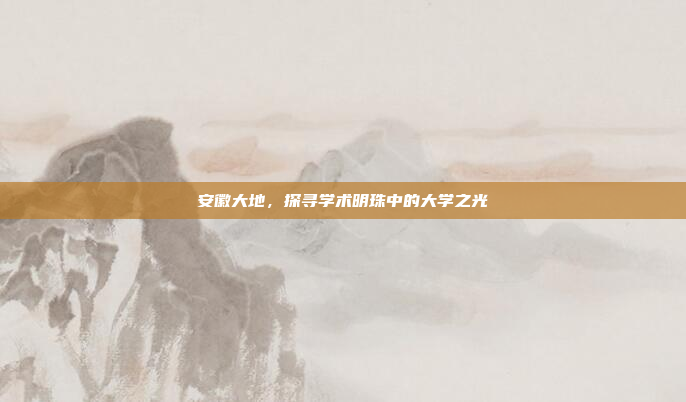 安徽大地，探寻学术明珠中的大学之光