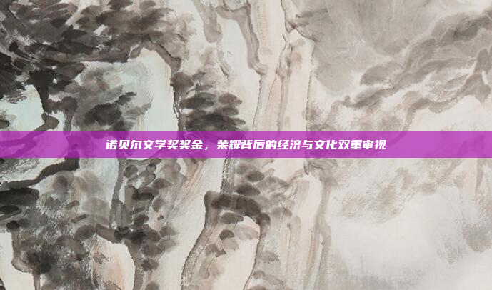 诺贝尔文学奖奖金，荣耀背后的经济与文化双重审视