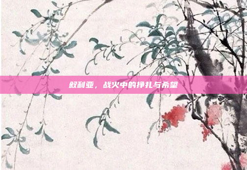 叙利亚,战火中的挣扎与希望 叙利亚,战火中的挣扎与希望