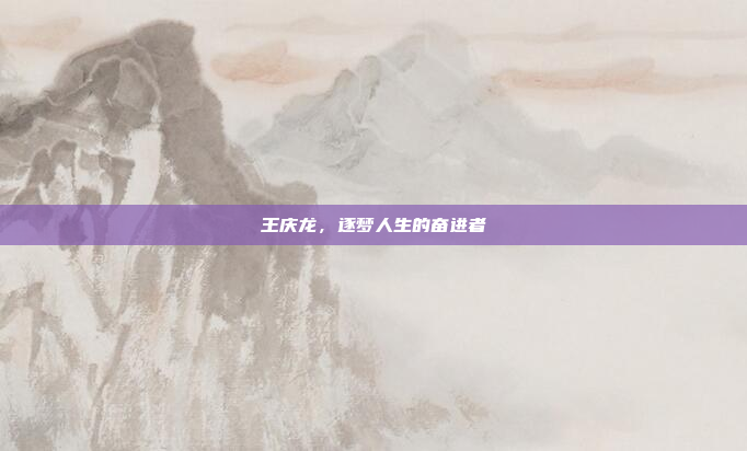 王庆龙,逐梦人生的奋进者 王庆龙,逐梦人生的奋进者