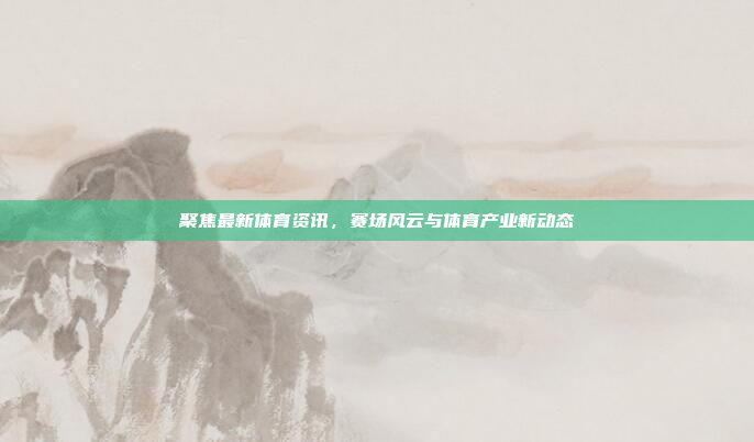 聚焦最新体育资讯,赛场风云与体育产业新动态 聚焦最新体育资讯,赛场风云与体育产业新动态