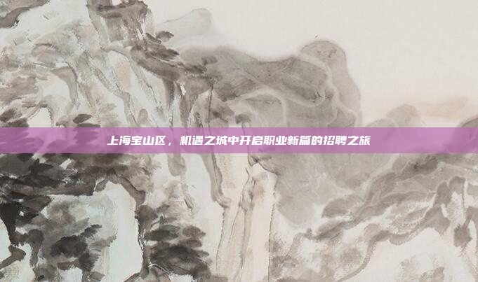上海宝山区,机遇之城中开启职业新篇的招聘之旅 上海宝山区,机遇之城中开启职业新篇的招聘之旅