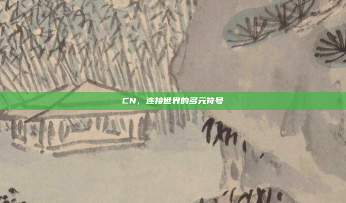CN,连接世界的多元符号 CN,连接世界的多元符号