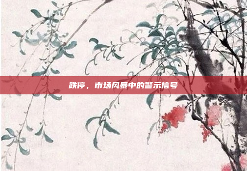跌停,市场风暴中的警示信号 跌停,市场风暴中的警示信号