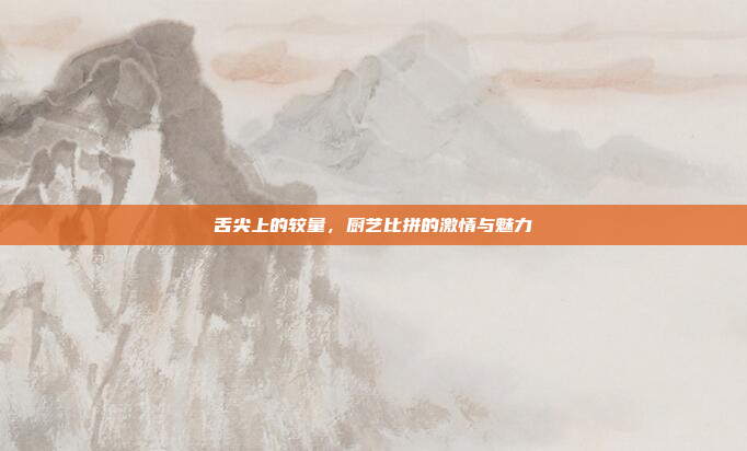 舌尖上的较量,厨艺比拼的激情与魅力 舌尖上的较量,厨艺比拼的激情与魅力
